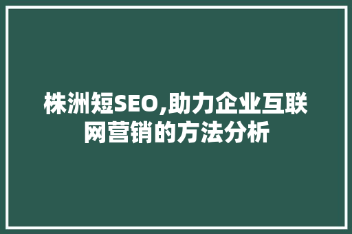 株洲短SEO,助力企业互联网营销的方法分析