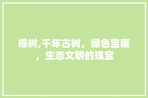 樟树,千年古树，绿色宝藏，生态文明的瑰宝