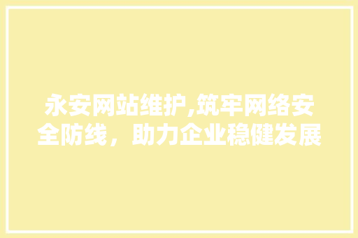 永安网站维护,筑牢网络安全防线，助力企业稳健发展