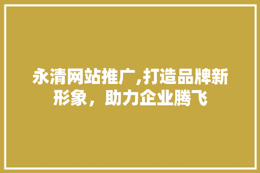 永清网站推广,打造品牌新形象，助力企业腾飞