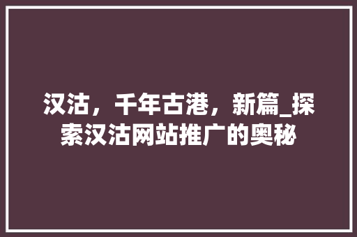 汉沽，千年古港，新篇_探索汉沽网站推广的奥秘