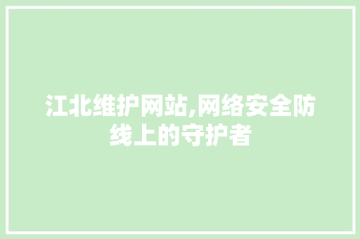 江北维护网站,网络安全防线上的守护者