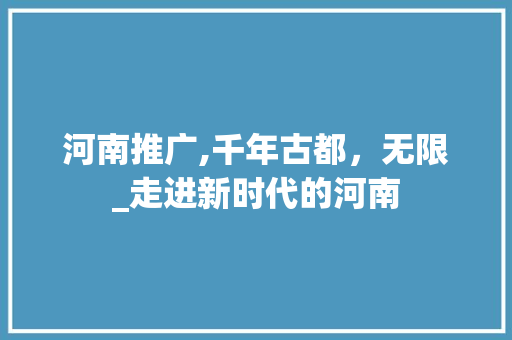 河南推广,千年古都，无限_走进新时代的河南