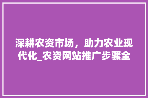 深耕农资市场，助力农业现代化_农资网站推广步骤全分析