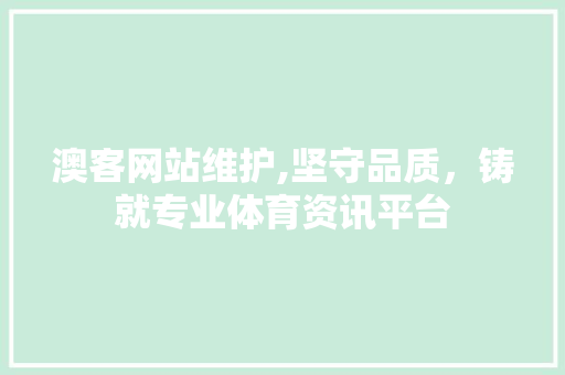 澳客网站维护,坚守品质，铸就专业体育资讯平台