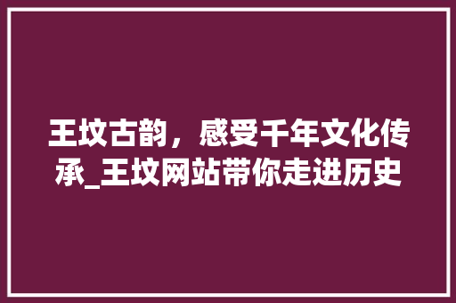 王坟古韵，感受千年文化传承_王坟网站带你走进历史长河
