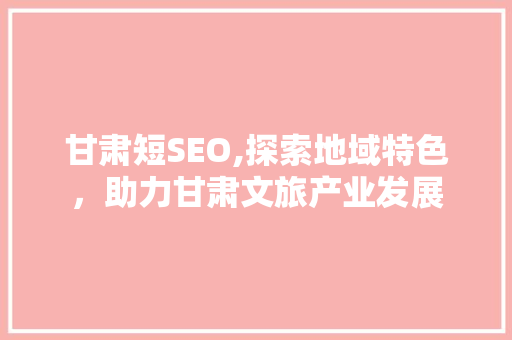 甘肃短SEO,探索地域特色，助力甘肃文旅产业发展