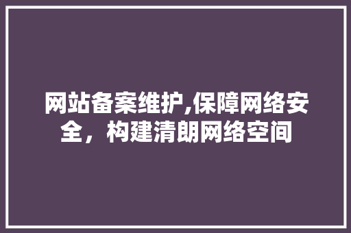网站备案维护,保障网络安全，构建清朗网络空间