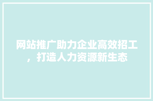 网站推广助力企业高效招工，打造人力资源新生态