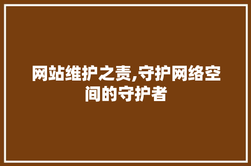网站维护之责,守护网络空间的守护者