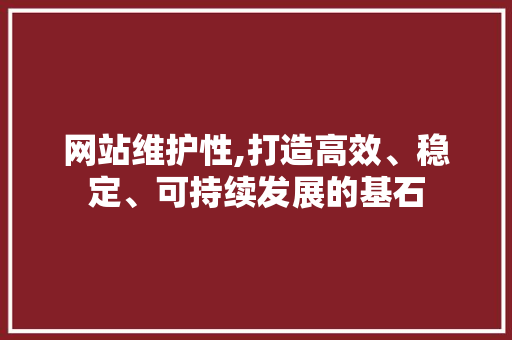 网站维护性,打造高效、稳定、可持续发展的基石