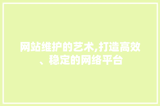 网站维护的艺术,打造高效、稳定的网络平台
