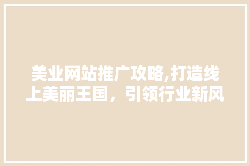 美业网站推广攻略,打造线上美丽王国，引领行业新风尚