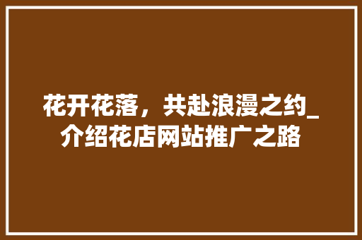 花开花落，共赴浪漫之约_介绍花店网站推广之路