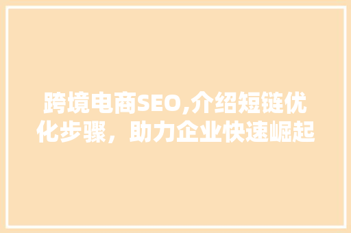 跨境电商SEO,介绍短链优化步骤，助力企业快速崛起