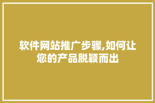 软件网站推广步骤,如何让您的产品脱颖而出