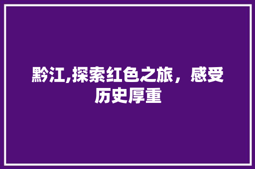 黔江,探索红色之旅，感受历史厚重