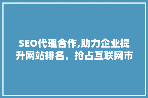 SEO代理合作,助力企业提升网站排名，抢占互联网市场先机