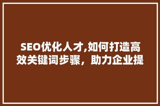 SEO优化人才,如何打造高效关键词步骤，助力企业提升网站排名