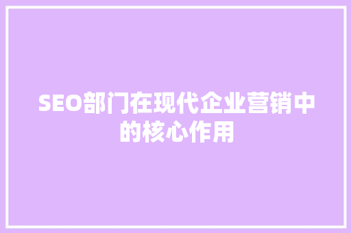 SEO部门在现代企业营销中的核心作用