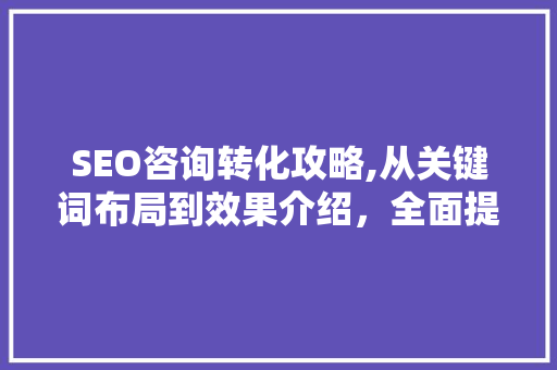 SEO咨询转化攻略,从关键词布局到效果介绍，全面提升网站SEO优化效果