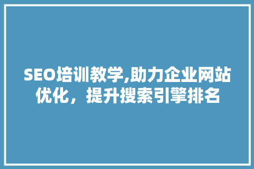 SEO培训教学,助力企业网站优化，提升搜索引擎排名