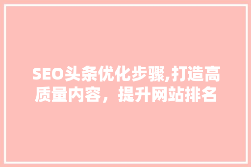 SEO头条优化步骤,打造高质量内容，提升网站排名