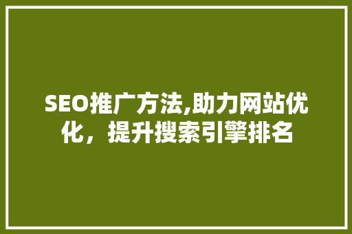 SEO推广方法,助力网站优化，提升搜索引擎排名