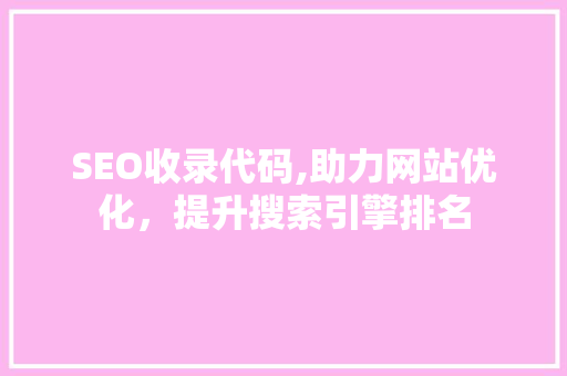 SEO收录代码,助力网站优化，提升搜索引擎排名