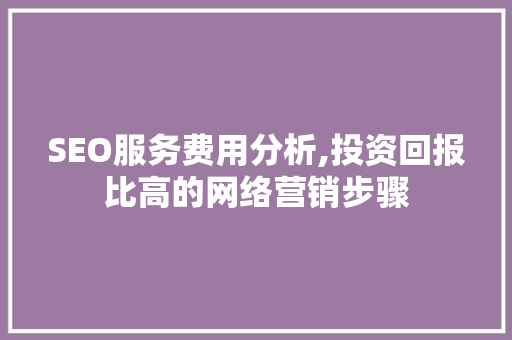SEO服务费用分析,投资回报比高的网络营销步骤 WordPress教程