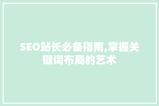 SEO站长必备指南,掌握关键词布局的艺术