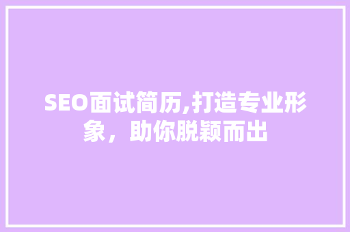 SEO面试简历,打造专业形象，助你脱颖而出