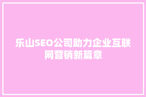 乐山SEO公司助力企业互联网营销新篇章