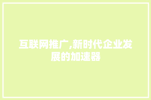 互联网推广,新时代企业发展的加速器