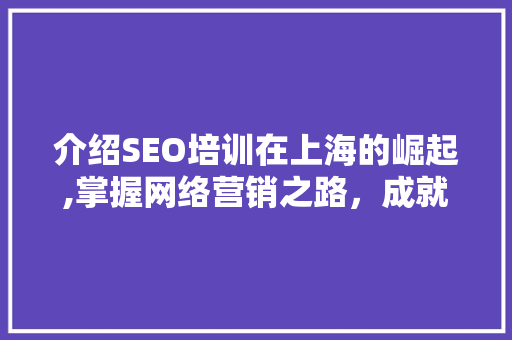 介绍SEO培训在上海的崛起,掌握网络营销之路，成就企业辉煌