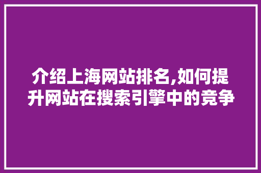 介绍上海网站排名,如何提升网站在搜索引擎中的竞争力