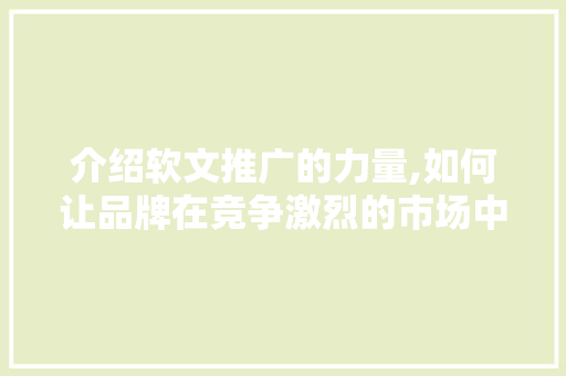 介绍软文推广的力量,如何让品牌在竞争激烈的市场中脱颖而出