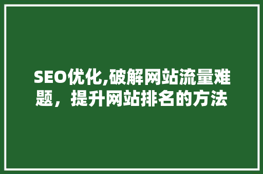 SEO优化,破解网站流量难题，提升网站排名的方法