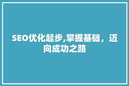 SEO优化起步,掌握基础，迈向成功之路