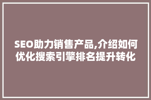 SEO助力销售产品,介绍如何优化搜索引擎排名提升转化率