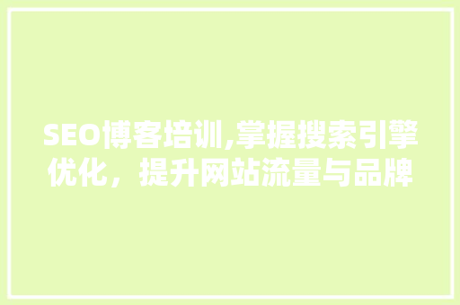 SEO博客培训,掌握搜索引擎优化，提升网站流量与品牌影响力