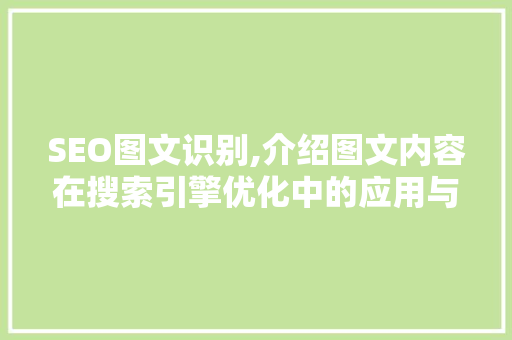 SEO图文识别,介绍图文内容在搜索引擎优化中的应用与步骤