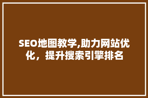 SEO地图教学,助力网站优化，提升搜索引擎排名