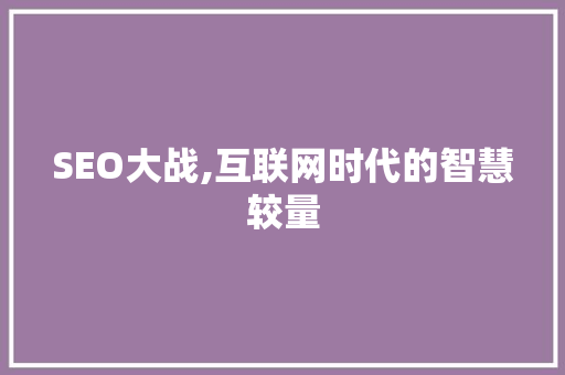 SEO大战,互联网时代的智慧较量