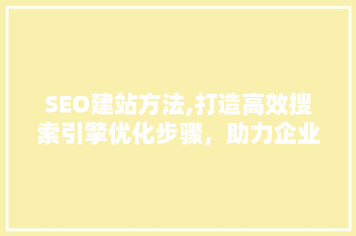 SEO建站方法,打造高效搜索引擎优化步骤，助力企业网络营销