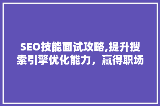SEO技能面试攻略,提升搜索引擎优化能力，赢得职场优势
