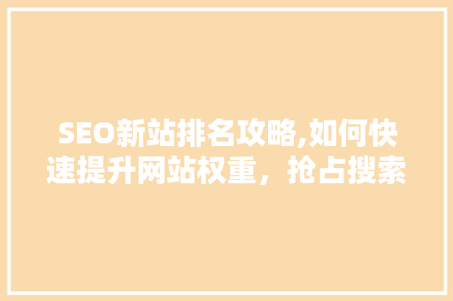 SEO新站排名攻略,如何快速提升网站权重，抢占搜索引擎流量红利