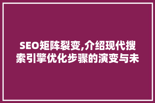 SEO矩阵裂变,介绍现代搜索引擎优化步骤的演变与未来趋势