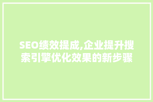SEO绩效提成,企业提升搜索引擎优化效果的新步骤