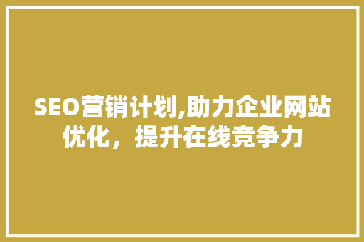 SEO营销计划,助力企业网站优化，提升在线竞争力